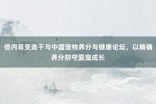 倍内菲受邀干与中国宠物养分与健康论坛,以精确养分防守爱宠成长